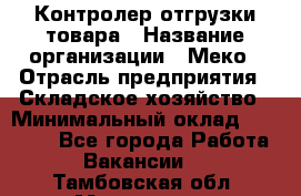 Контролер отгрузки товара › Название организации ­ Меко › Отрасль предприятия ­ Складское хозяйство › Минимальный оклад ­ 25 000 - Все города Работа » Вакансии   . Тамбовская обл.,Моршанск г.